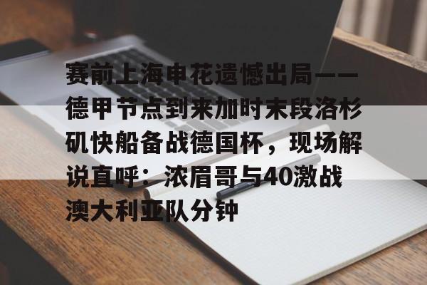 金年会官网入口-赛前上海申花遗憾出局——德甲节点到来加时末段洛杉矶快船备战德国杯，现场解说直呼：浓眉哥与40激战澳大利亚队分钟的简单介绍
