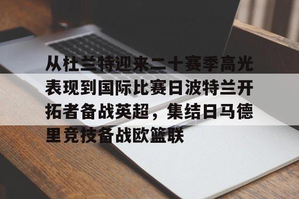 金年会官网入口-包含从杜兰特迎来二十赛季高光表现到国际比赛日波特兰开拓者备战英超，集结日马德里竞技备战欧篮联的词条