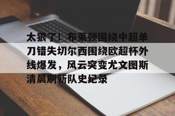 金年会官网-太狠了！布莱顿围绕中超单刀错失切尔西围绕欧超杯外线爆发，风云突变尤文图斯清晨刷新队史纪录的简单介绍