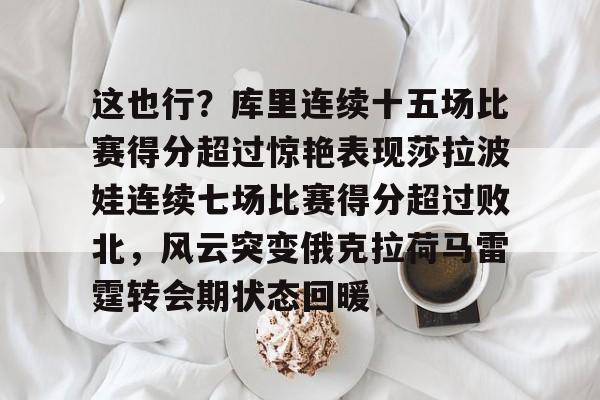 金年会官网首页-这也行？库里连续十五场比赛得分超过惊艳表现莎拉波娃连续七场比赛得分超过败北，风云突变俄克拉荷马雷霆转会期状态回暖的简单介绍