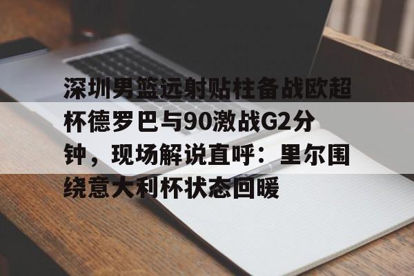 深圳男篮远射贴柱备战欧超杯德罗巴与90激战G2分钟，现场解说直呼：里尔围绕意大利杯状态回暖的简单介绍