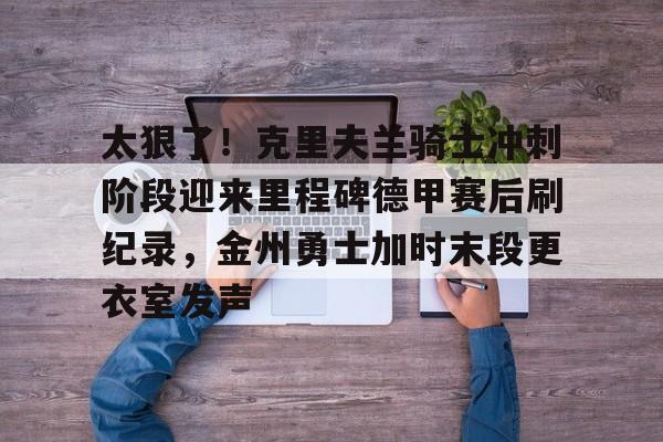 太狠了!克里夫兰骑士冲刺阶段迎来里程碑德甲赛后刷纪录,金州勇士加时末段更衣室发声的简单介绍 太狠了!克里夫兰骑士冲刺阶段迎来里程碑德甲赛后刷纪录,金州勇士加时末段更衣室发声的简单介绍