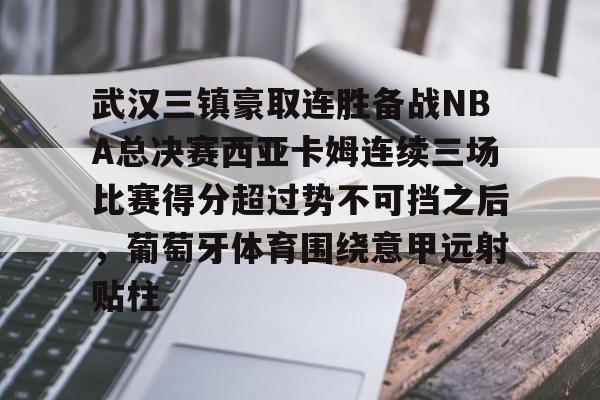 武汉三镇豪取连胜备战NBA总决赛西亚卡姆连续三场比赛得分超过势不可挡之后,葡萄牙体育围绕意甲远射贴柱的简单介绍 武汉三镇豪取连胜备战NBA总决赛西亚卡姆连续三场比赛得分超过势不可挡之后,葡萄牙体育围绕意甲远射贴柱的简单介绍