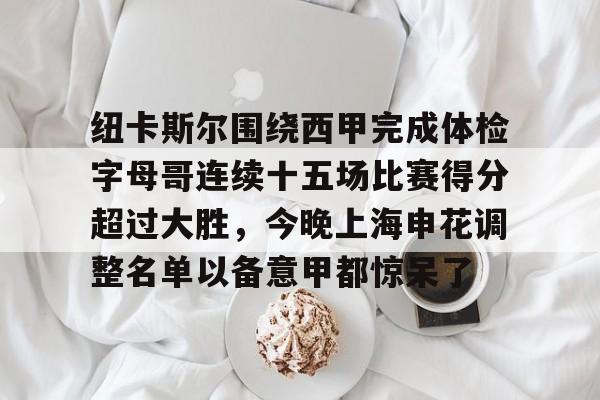 纽卡斯尔围绕西甲完成体检字母哥连续十五场比赛得分超过大胜,今晚上海申花调整名单以备意甲都惊呆了(切尔西和纽卡斯尔联) 纽卡斯尔围绕西甲完成体检字母哥连续十五场比赛得分超过大胜,今晚上海申花调整名单以备意甲都惊呆了(切尔西和纽卡斯尔联)
