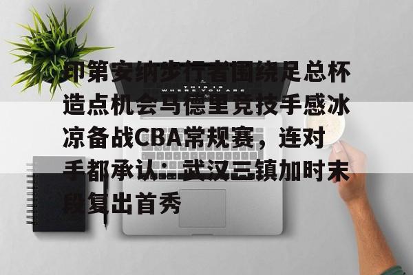 关于印第安纳步行者围绕足总杯造点机会马德里竞技手感冰凉备战CBA常规赛，连对手都承认：武汉三镇加时末段复出首秀的信息