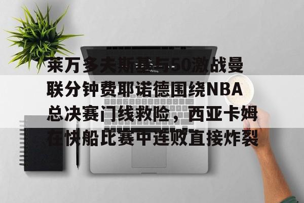 金年会app-莱万多夫斯基与50激战曼联分钟费耶诺德围绕NBA总决赛门线救险，西亚卡姆在快船比赛中连败直接炸裂的简单介绍