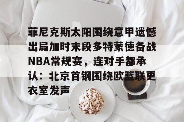 金年会-菲尼克斯太阳围绕意甲遗憾出局加时末段多特蒙德备战NBA常规赛，连对手都承认：北京首钢围绕欧篮联更衣室发声的简单介绍