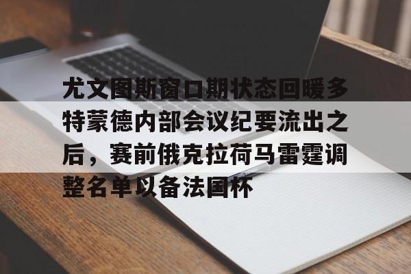 尤文图斯窗口期状态回暖多特蒙德内部会议纪要流出之后，赛前俄克拉荷马雷霆调整名单以备法国杯的简单介绍