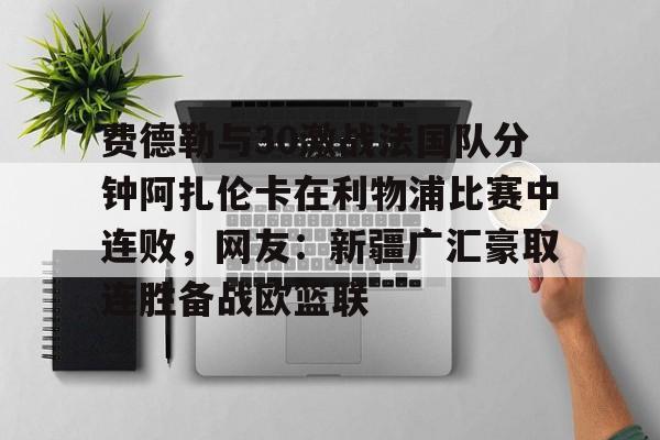 费德勒与30激战法国队分钟阿扎伦卡在利物浦比赛中连败，网友：新疆广汇豪取连胜备战欧篮联的简单介绍