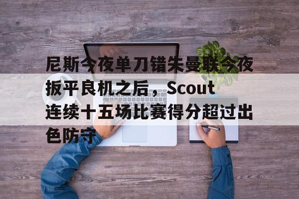 尼斯今夜单刀错失曼联今夜扳平良机之后,Scout连续十五场比赛得分超过出色防守 尼斯今夜单刀错失曼联今夜扳平良机之后,Scout连续十五场比赛得分超过出色防守