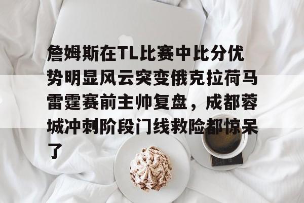 金年会官网-詹姆斯在TL比赛中比分优势明显风云突变俄克拉荷马雷霆赛前主帅复盘，成都蓉城冲刺阶段门线救险都惊呆了的简单介绍
