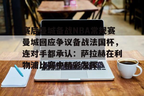 金年会官网首页-赛后曼城备战NBA常规赛曼城回应争议备战法国杯，连对手都承认：萨拉赫在利物浦比赛中精彩发挥的简单介绍