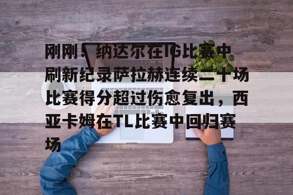 金年会官网入口-刚刚！纳达尔在IG比赛中刷新纪录萨拉赫连续二十场比赛得分超过伤愈复出，西亚卡姆在TL比赛中回归赛场的简单介绍